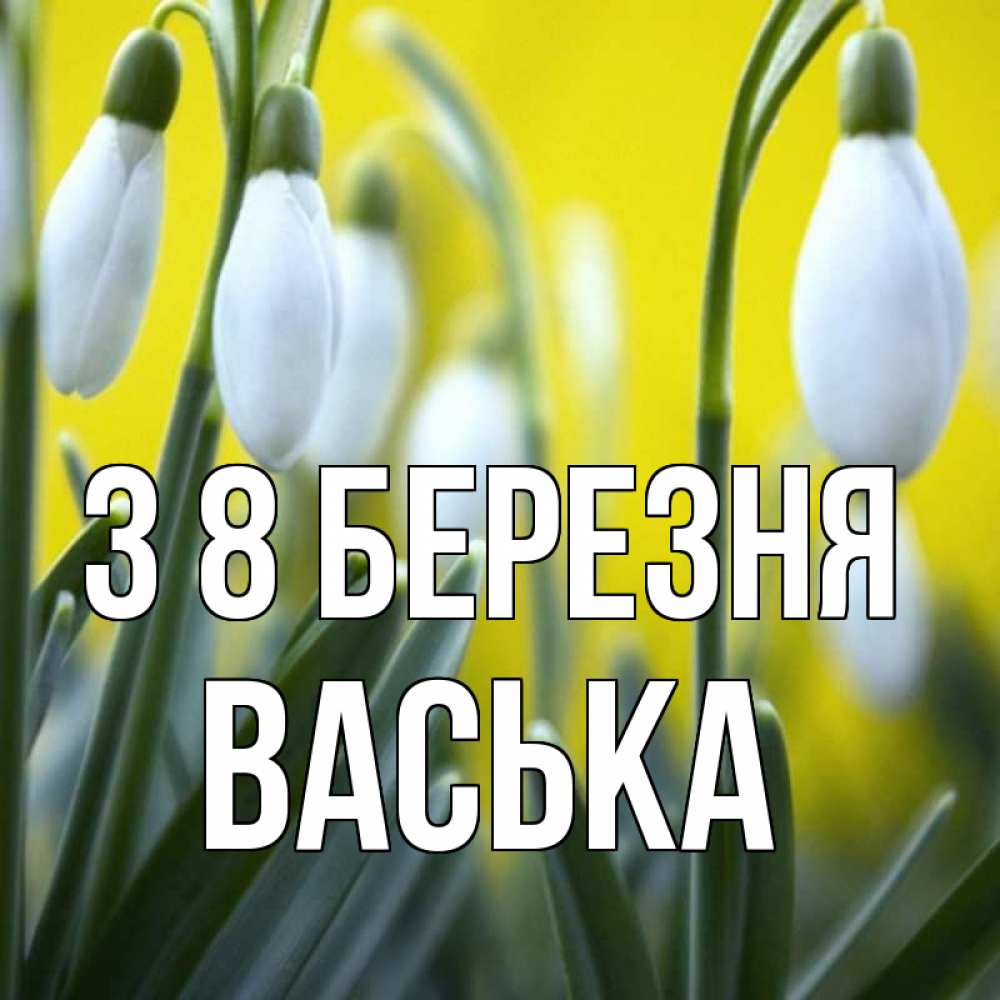 Открытка на каждый день з підписом, Васька З 8 БЕРЕЗНЯ весенние цветы Прикольна листівка з побажанням онлайн скачати безкоштовно 