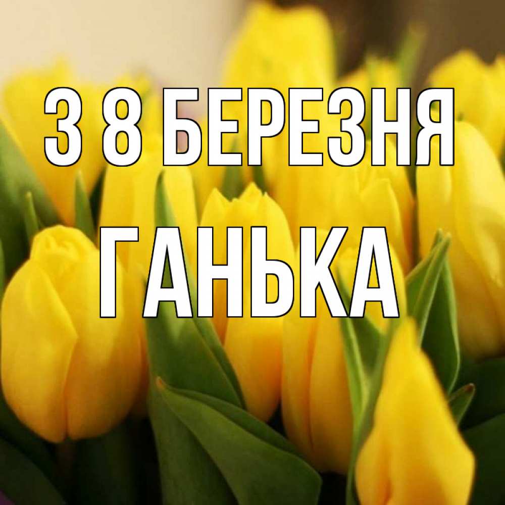 Открытка на каждый день з підписом, Ганька З 8 БЕРЕЗНЯ цветы Прикольна листівка з побажанням онлайн скачати безкоштовно 