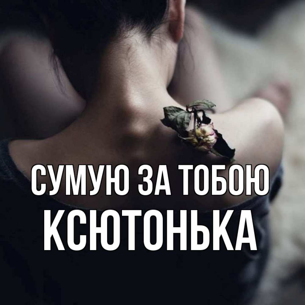 Открытка на каждый день з підписом, Ксютонька Сумую за тобою засох цветок Прикольна листівка з побажанням онлайн скачати безкоштовно 