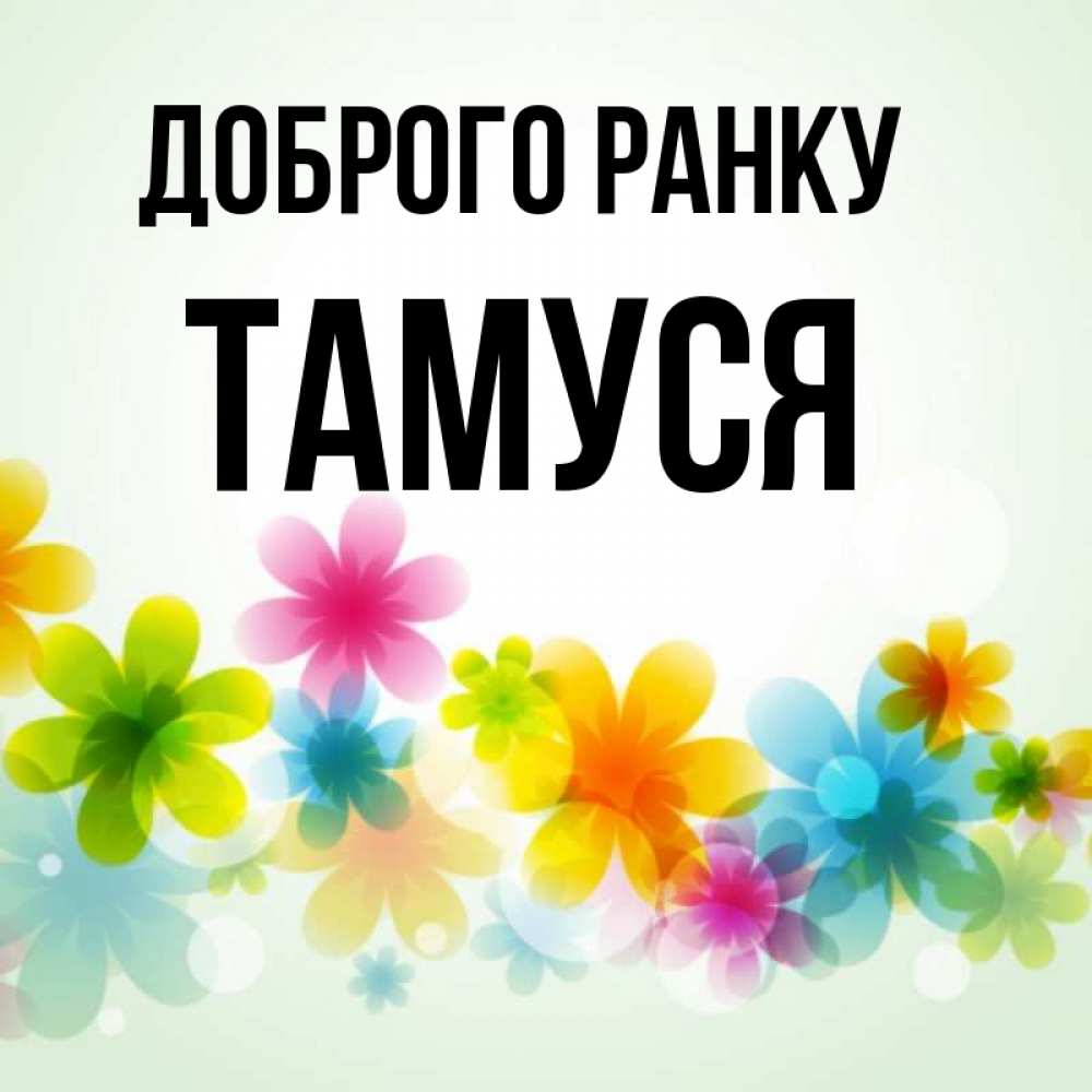 Открытка на каждый день з підписом, Тамуся Доброго ранку позитивные цветочки Прикольна листівка з побажанням онлайн скачати безкоштовно 