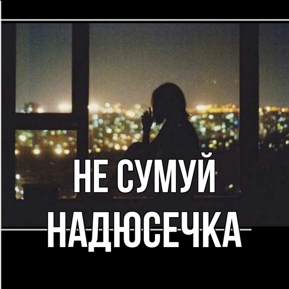 Открытка на каждый день з підписом, Надюсечка Не сумуй смотрит на ночной город Прикольна листівка з побажанням онлайн скачати безкоштовно 