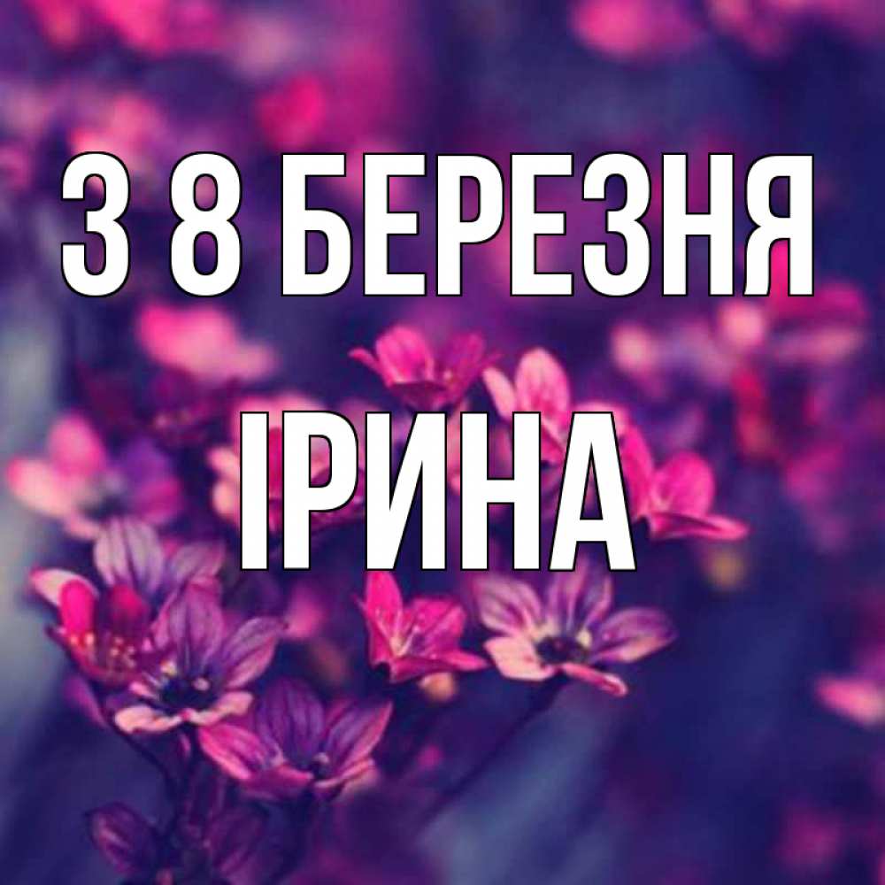 Открытка на каждый день з підписом, Ірина З 8 БЕРЕЗНЯ небольшие цветы 1 Прикольна листівка з побажанням онлайн скачати безкоштовно 