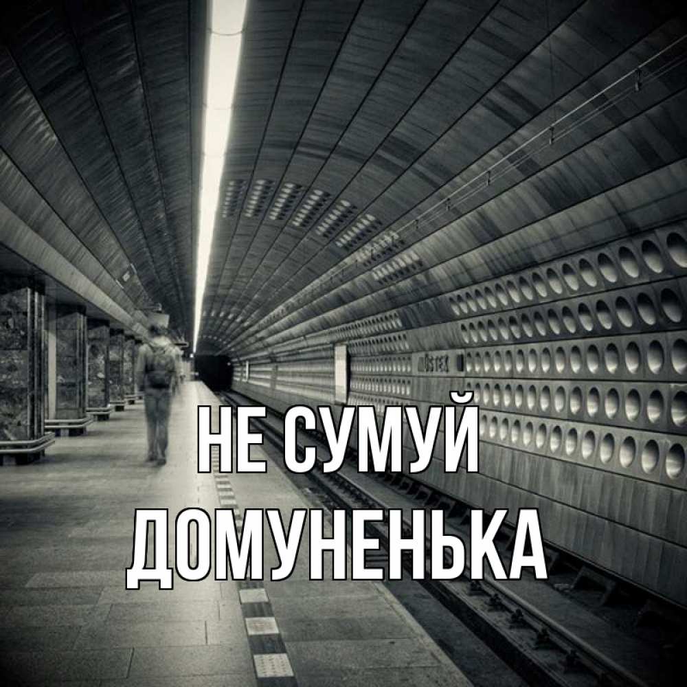 Открытка на каждый день з підписом, Домуненька Не сумуй пустая станция метро Прикольна листівка з побажанням онлайн скачати безкоштовно 