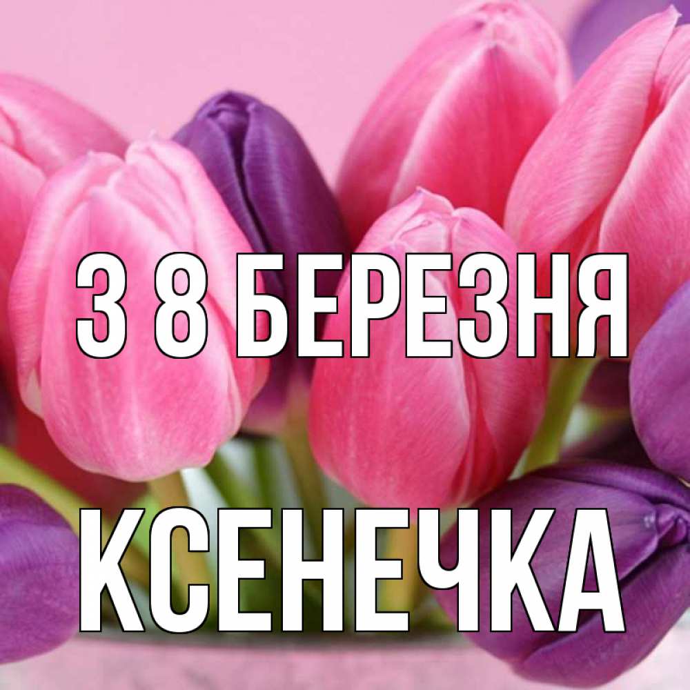 Открытка на каждый день з підписом, Ксенечка З 8 БЕРЕЗНЯ маме 1 Прикольна листівка з побажанням онлайн скачати безкоштовно 