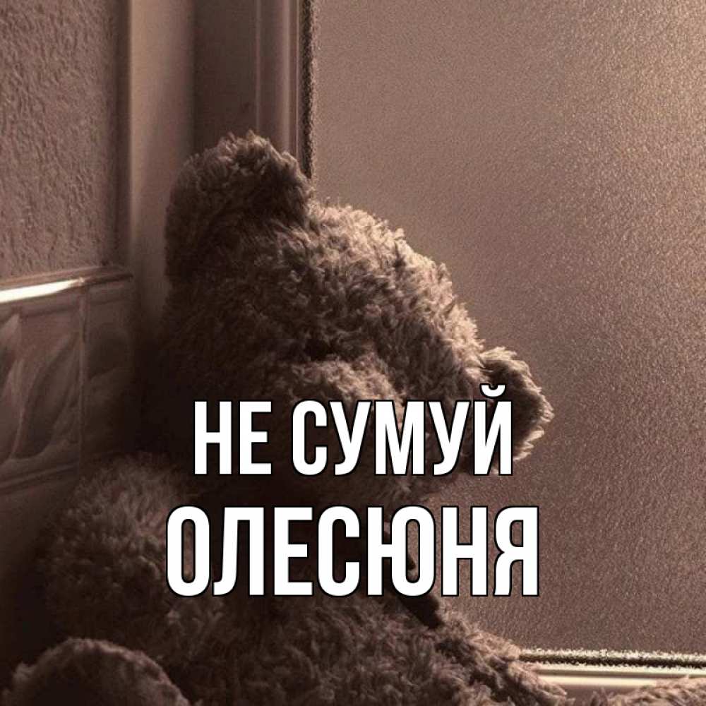 Открытка на каждый день з підписом, Олесюня Не сумуй стекол рефленое Прикольна листівка з побажанням онлайн скачати безкоштовно 