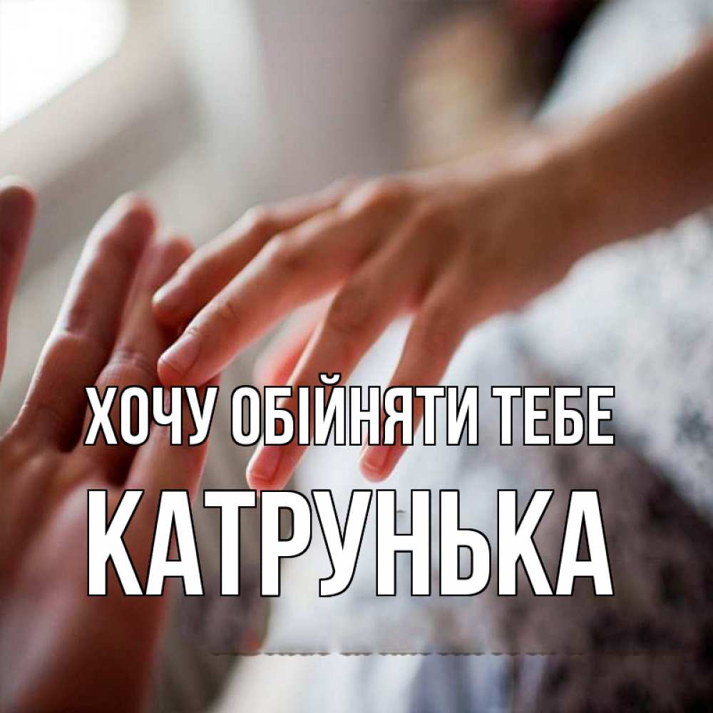 Открытка на каждый день з підписом, Катрунька Хочу обійняти тебе прикосновение Прикольна листівка з побажанням онлайн скачати безкоштовно 