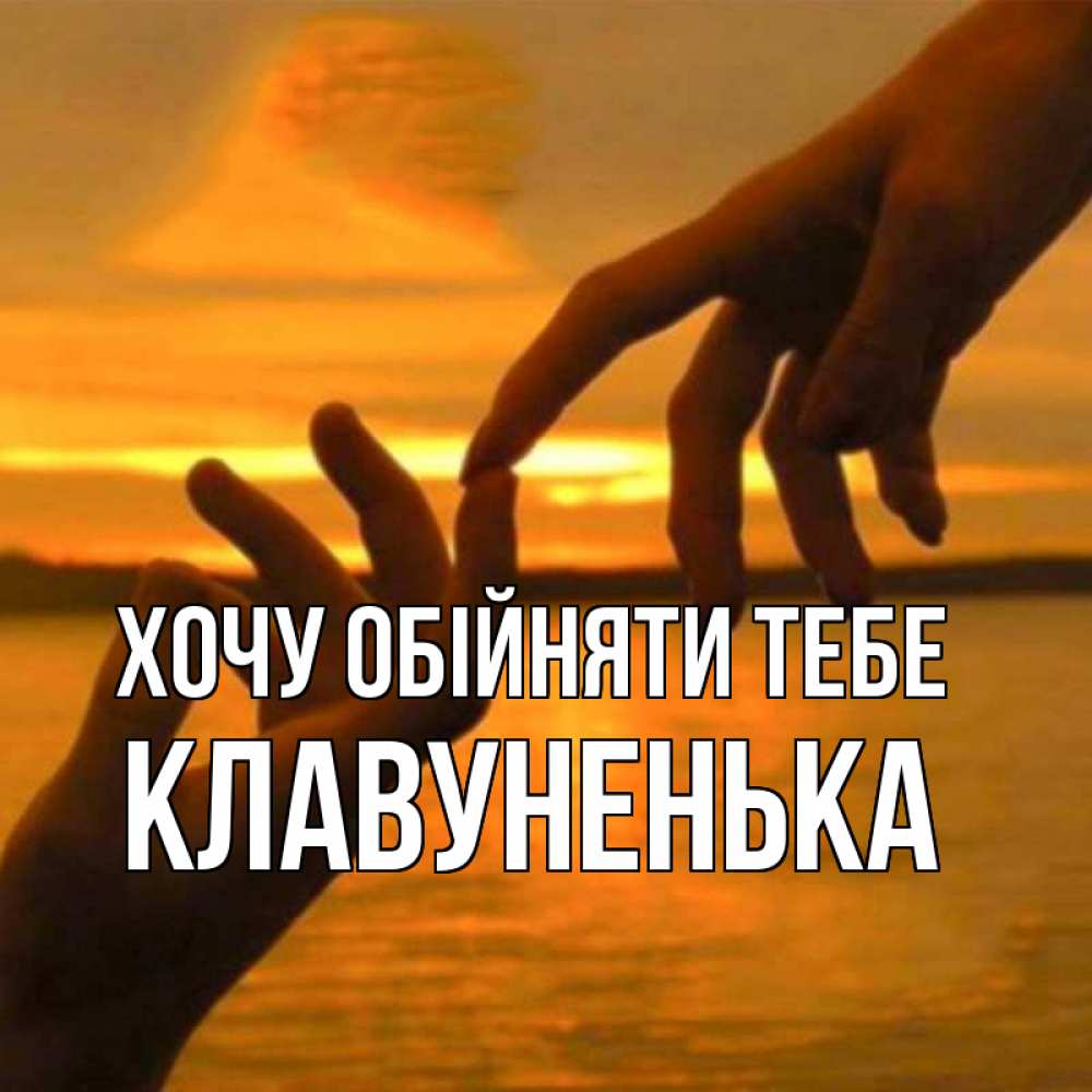 Открытка на каждый день з підписом, Клавуненька Хочу обійняти тебе прикосновение нежное к любимому Прикольна листівка з побажанням онлайн скачати безкоштовно 