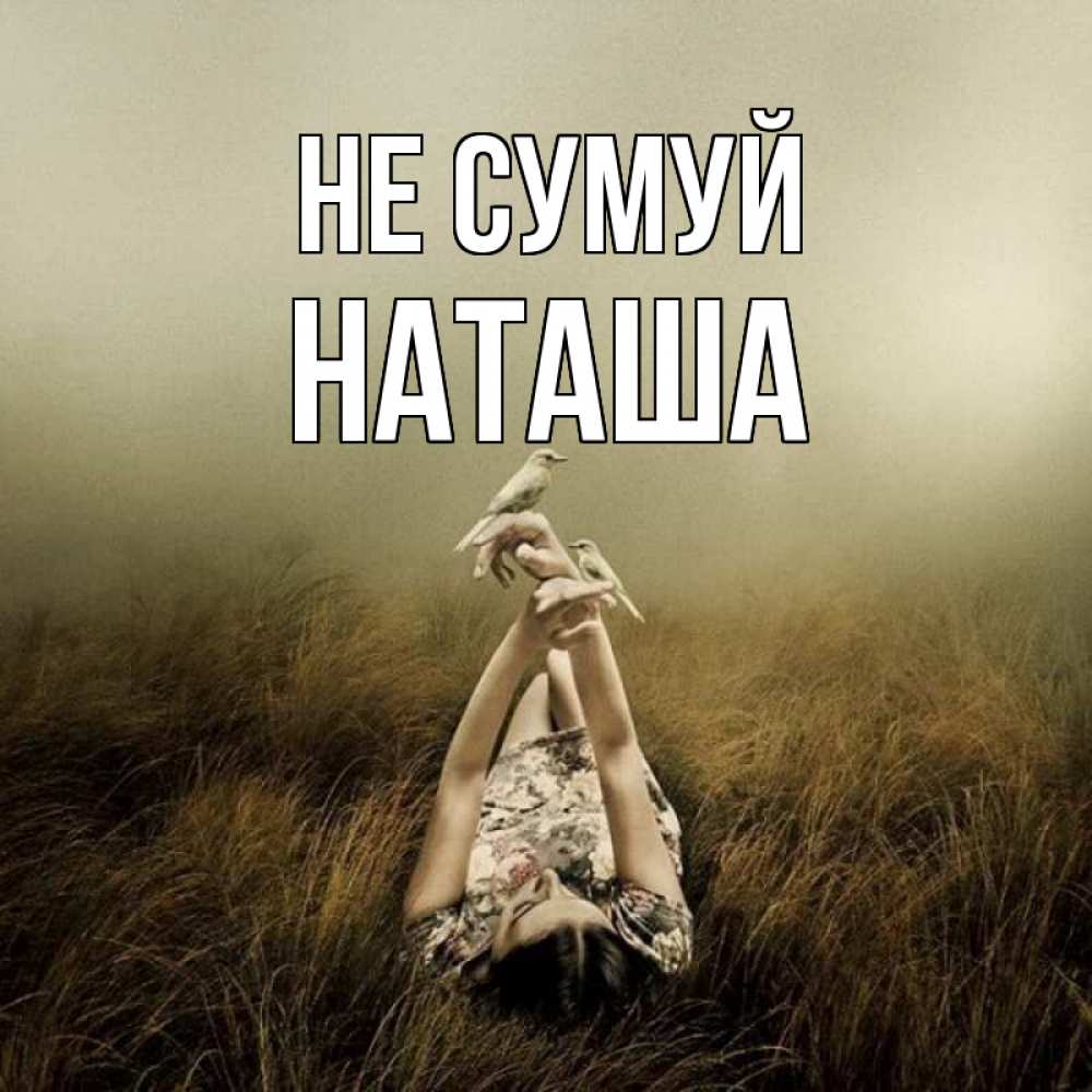 Открытка на каждый день з підписом, Наташа Не сумуй поле и туман Прикольна листівка з побажанням онлайн скачати безкоштовно 