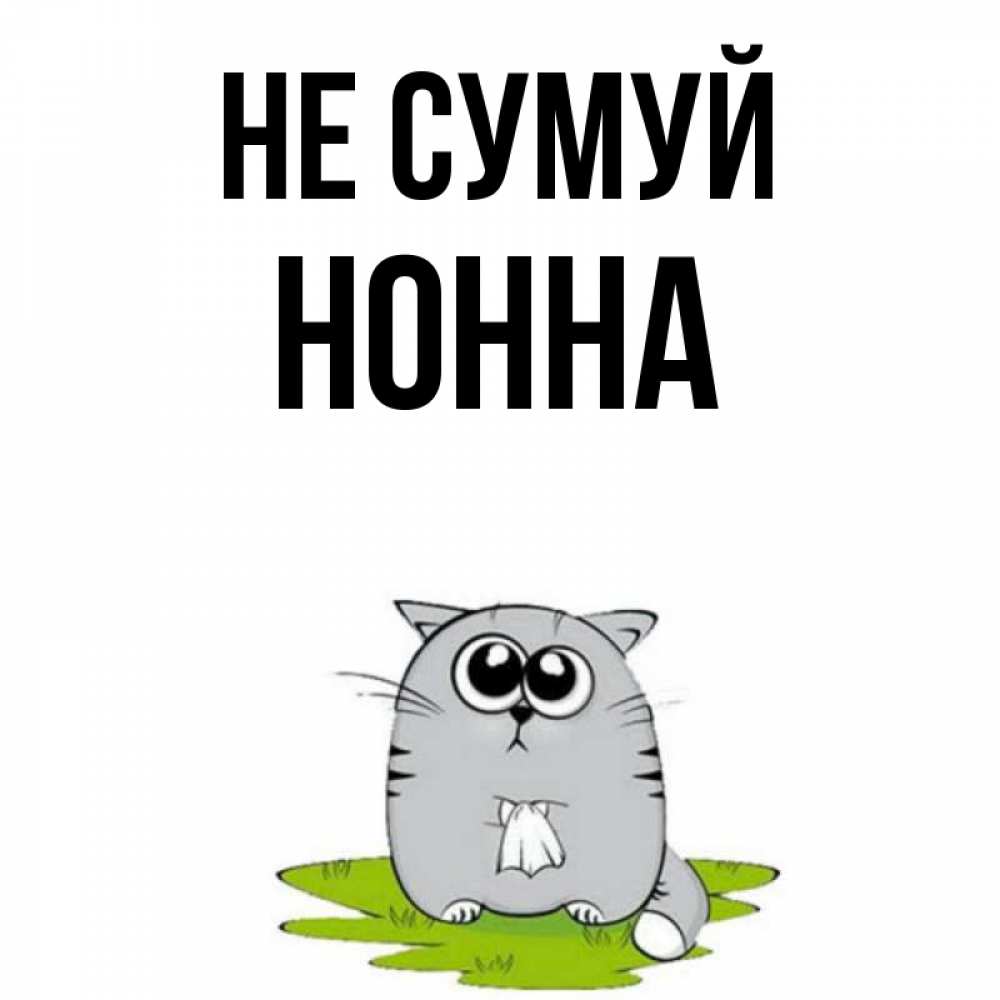 Открытка на каждый день з підписом, Нонна Не сумуй грустный котяра Прикольна листівка з побажанням онлайн скачати безкоштовно 