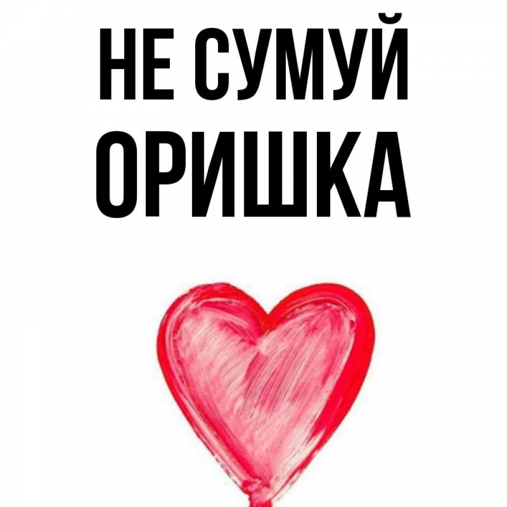 Открытка на каждый день з підписом, Оришка Не сумуй сердечко Прикольна листівка з побажанням онлайн скачати безкоштовно 
