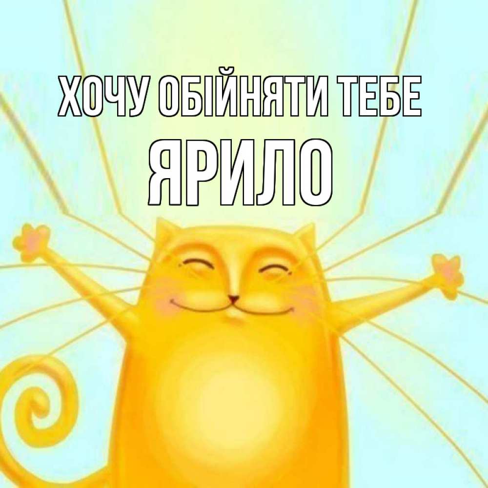 Открытка на каждый день з підписом, Ярило Хочу обійняти тебе солнечный обнимашечный кот Прикольна листівка з побажанням онлайн скачати безкоштовно 