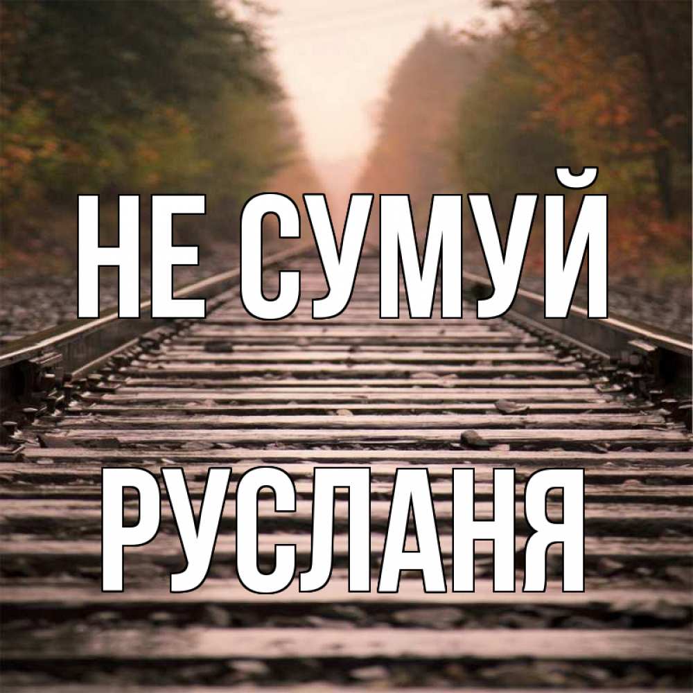 Открытка на каждый день з підписом, Русланя Не сумуй лес и железная дорога Прикольна листівка з побажанням онлайн скачати безкоштовно 
