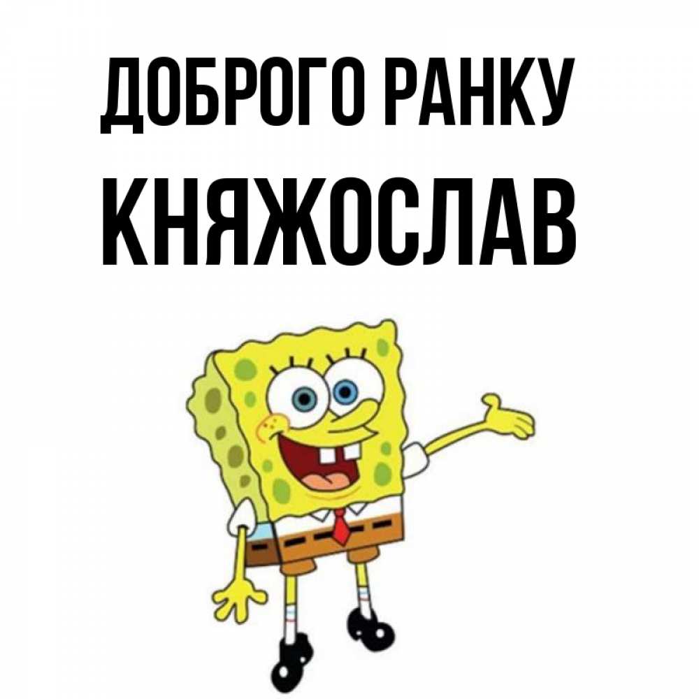 Открытка на каждый день з підписом, Княжослав Доброго ранку губка боб улыбается Прикольна листівка з побажанням онлайн скачати безкоштовно 
