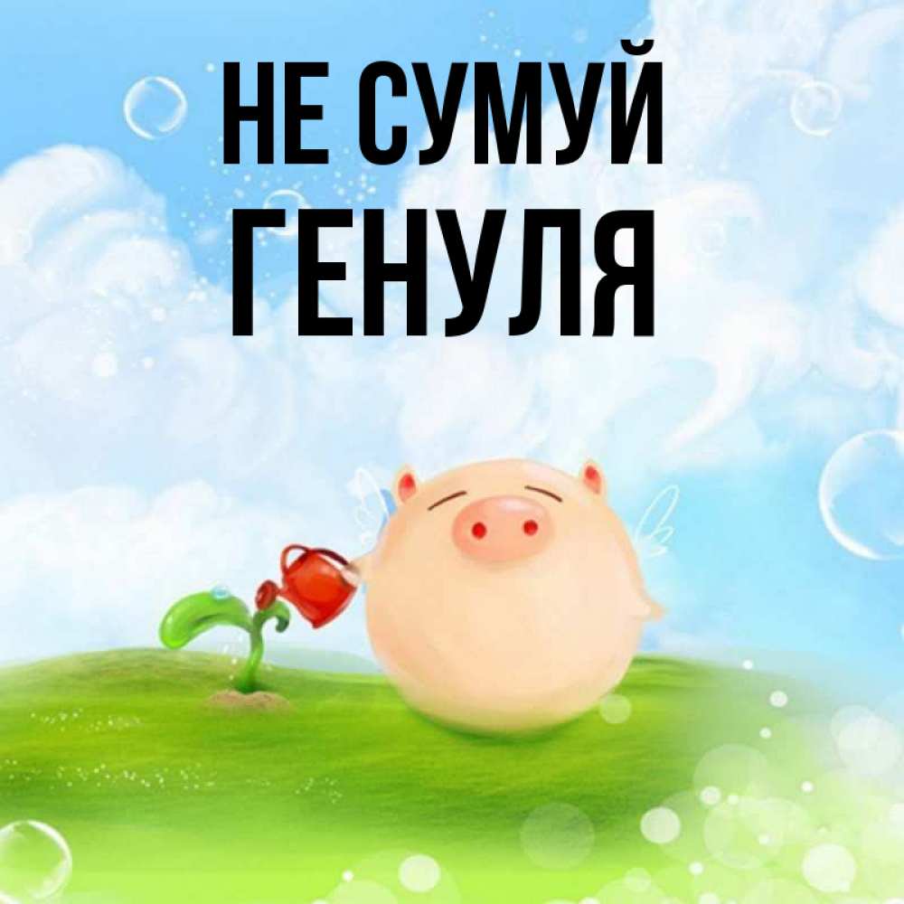 Открытка на каждый день з підписом, Генуля Не сумуй поливает цветок порося Прикольна листівка з побажанням онлайн скачати безкоштовно 