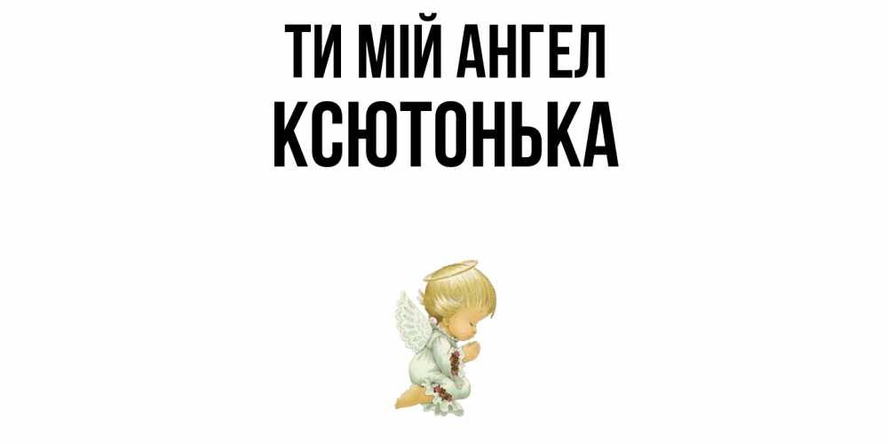 Открытка на каждый день з підписом, Ксютонька Ти мій ангел ангел Прикольна листівка з побажанням онлайн скачати безкоштовно 