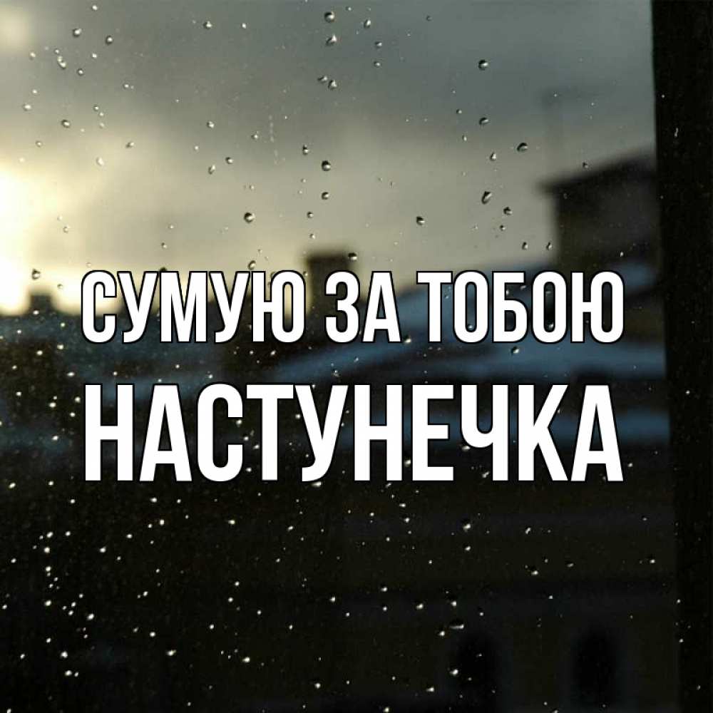 Открытка на каждый день з підписом, Настунечка Сумую за тобою капли на стекле Прикольна листівка з побажанням онлайн скачати безкоштовно 