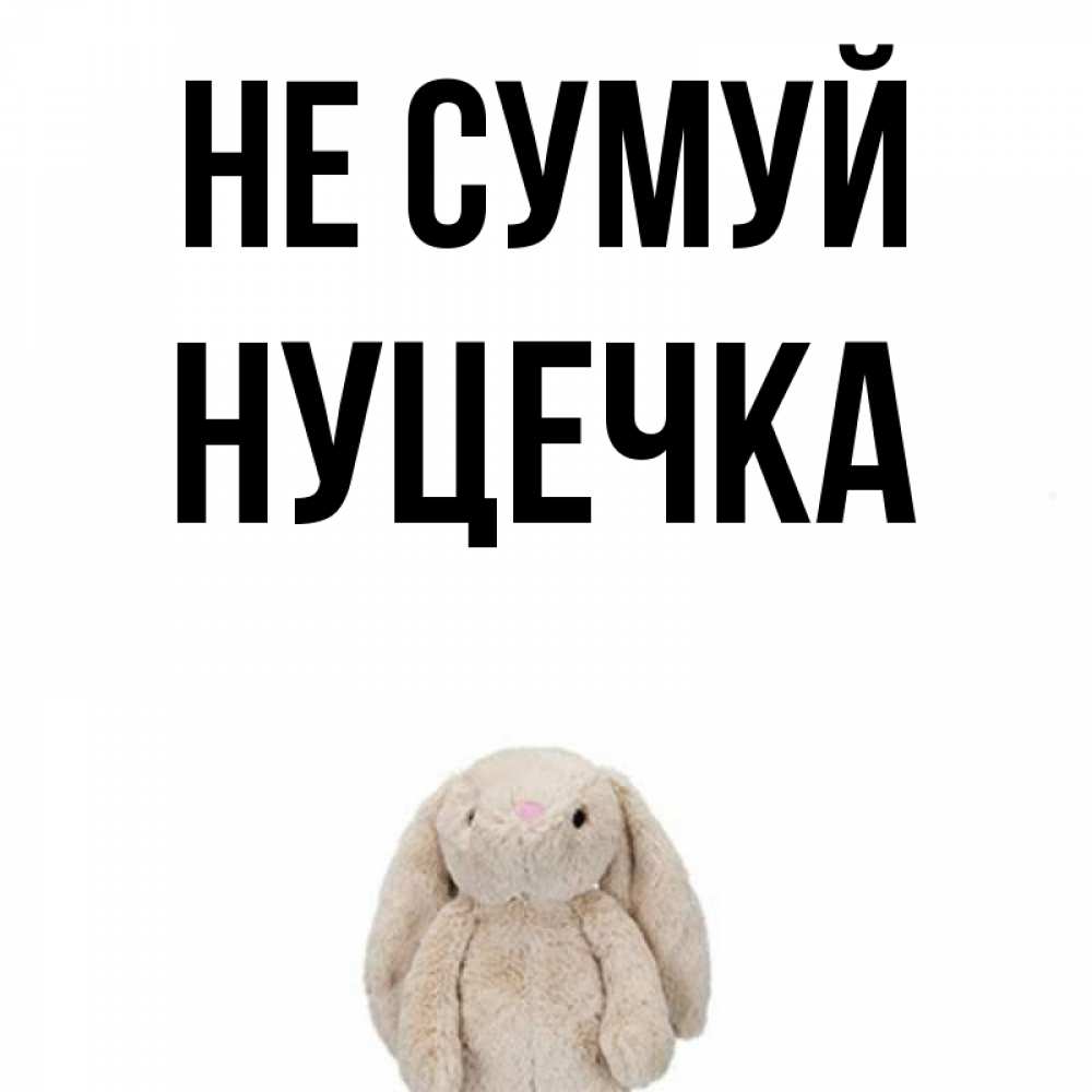 Открытка на каждый день з підписом, Нуцечка Не сумуй детская игрушка зайчика Прикольна листівка з побажанням онлайн скачати безкоштовно 