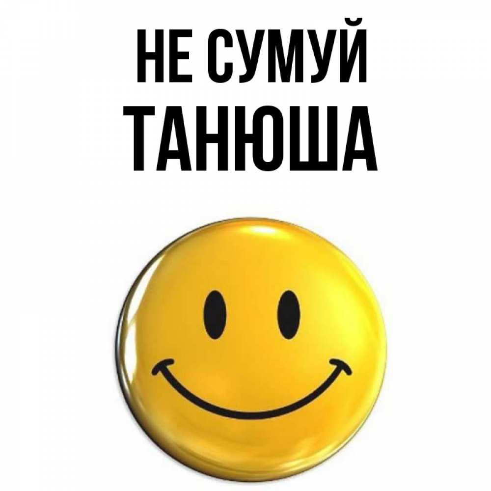 Открытка на каждый день з підписом, Танюша Не сумуй желаем всем позитива Прикольна листівка з побажанням онлайн скачати безкоштовно 