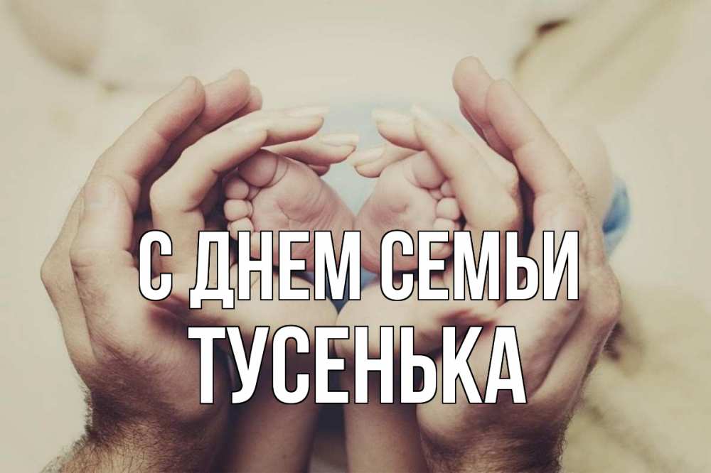 Открытка на каждый день з підписом, Тусенька С днем семьи Семья, малыш, руки Прикольна листівка з побажанням онлайн скачати безкоштовно 