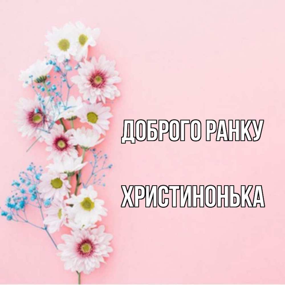 Открытка на каждый день з підписом, Христинонька Доброго ранку цветы с подписью Прикольна листівка з побажанням онлайн скачати безкоштовно 