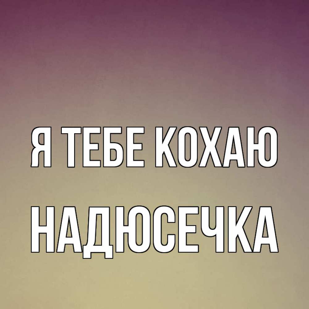 Открытка на каждый день з підписом, Надюсечка Я тебе кохаю для любимой Прикольна листівка з побажанням онлайн скачати безкоштовно 