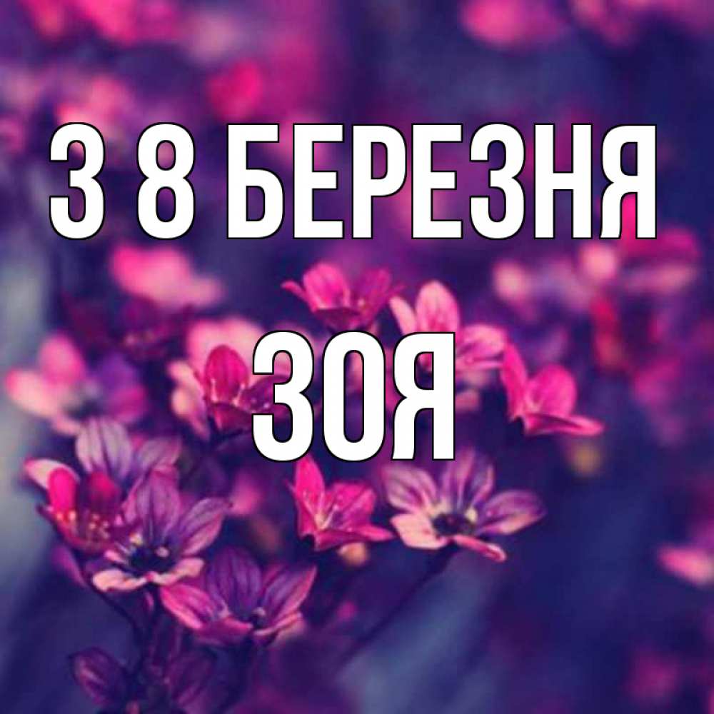 Открытка на каждый день з підписом, Зоя З 8 БЕРЕЗНЯ небольшие цветы 1 Прикольна листівка з побажанням онлайн скачати безкоштовно 