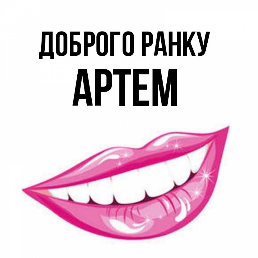 Открытка на каждый день з підписом, Артем Доброго ранку розовые губы и белые зубы Прикольна листівка з побажанням онлайн скачати безкоштовно 