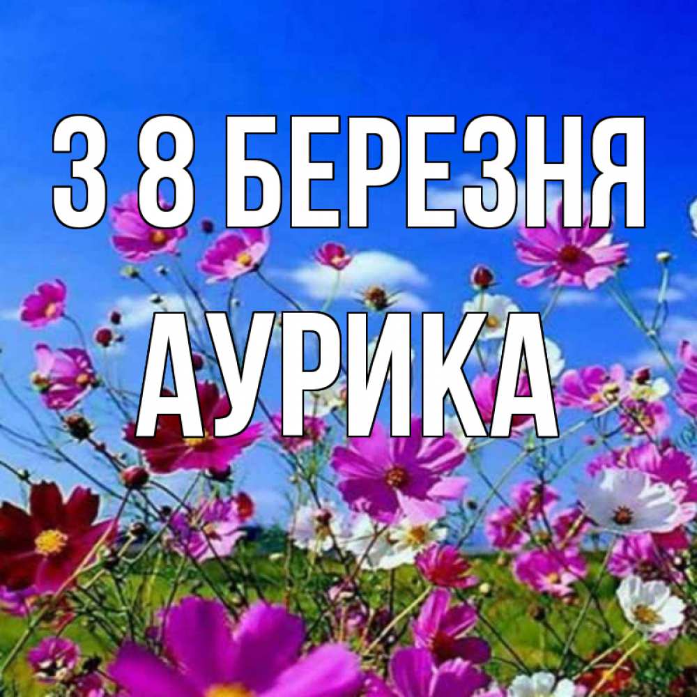 Открытка на каждый день з підписом, Аурика З 8 БЕРЕЗНЯ цветы Прикольна листівка з побажанням онлайн скачати безкоштовно 