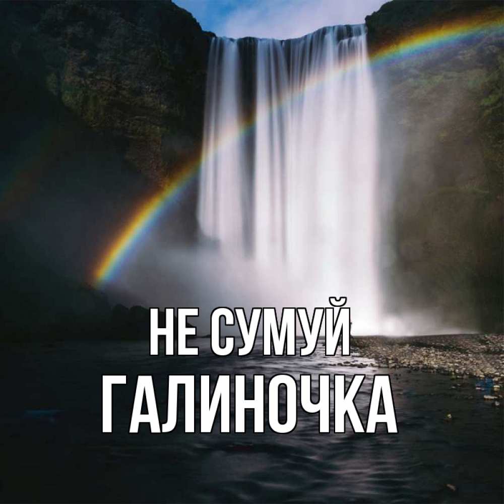 Открытка на каждый день з підписом, Галиночка Не сумуй речка и  огромный водопад Прикольна листівка з побажанням онлайн скачати безкоштовно 