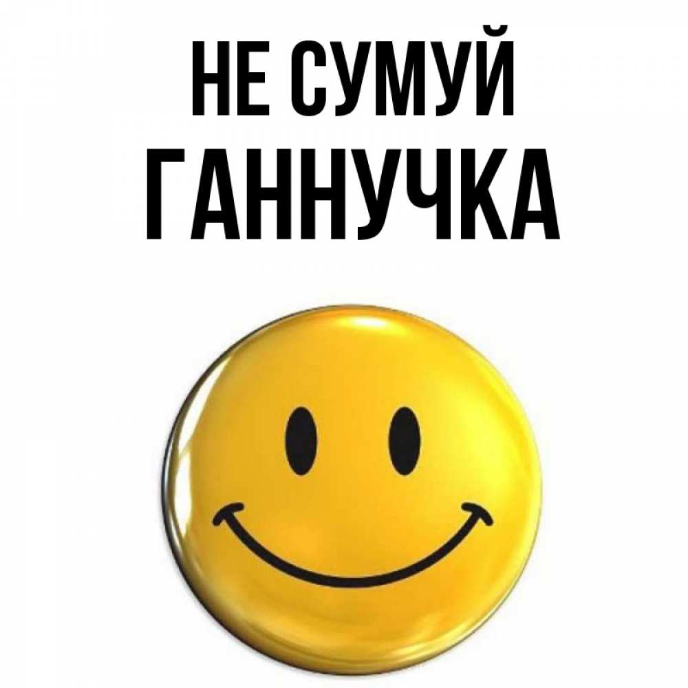 Открытка на каждый день з підписом, Ганнучка Не сумуй желаем всем позитива Прикольна листівка з побажанням онлайн скачати безкоштовно 
