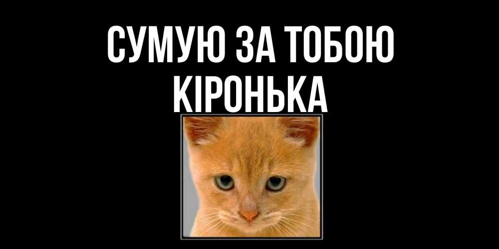 Открытка на каждый день з підписом, Кіронька Сумую за тобою открытки рыжий котенок скучает по тебе Прикольна листівка з побажанням онлайн скачати безкоштовно 