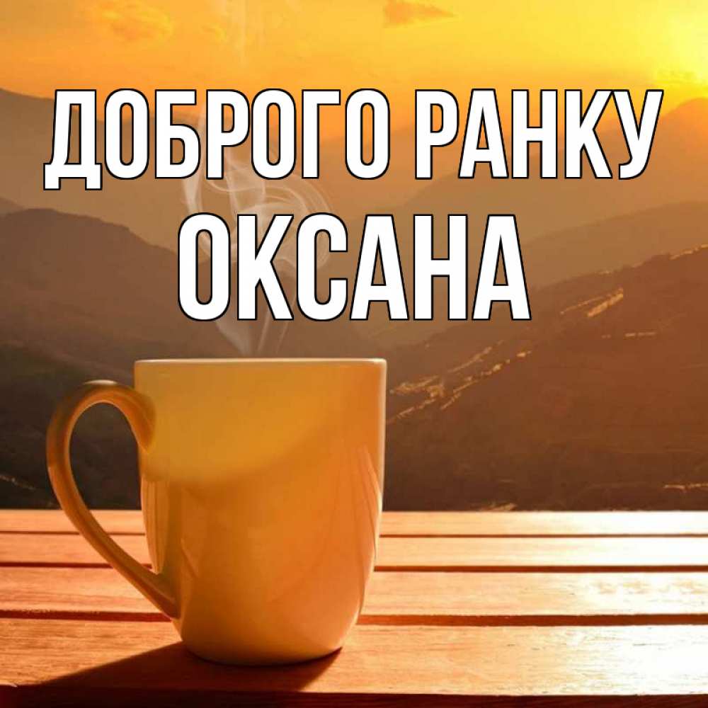 Открытка на каждый день з підписом, Оксана Доброго ранку кофе в горах Прикольна листівка з побажанням онлайн скачати безкоштовно 