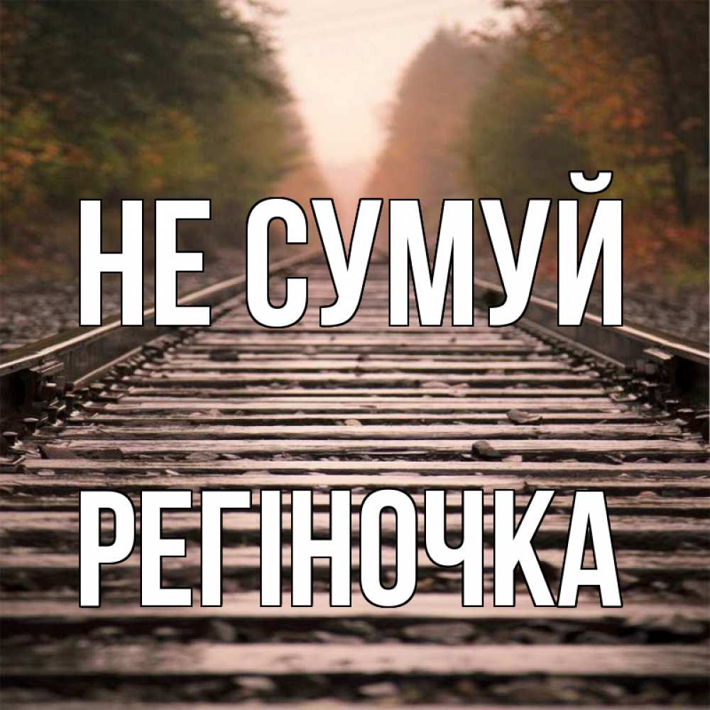 Открытка на каждый день з підписом, Регіночка Не сумуй лес и железная дорога Прикольна листівка з побажанням онлайн скачати безкоштовно 