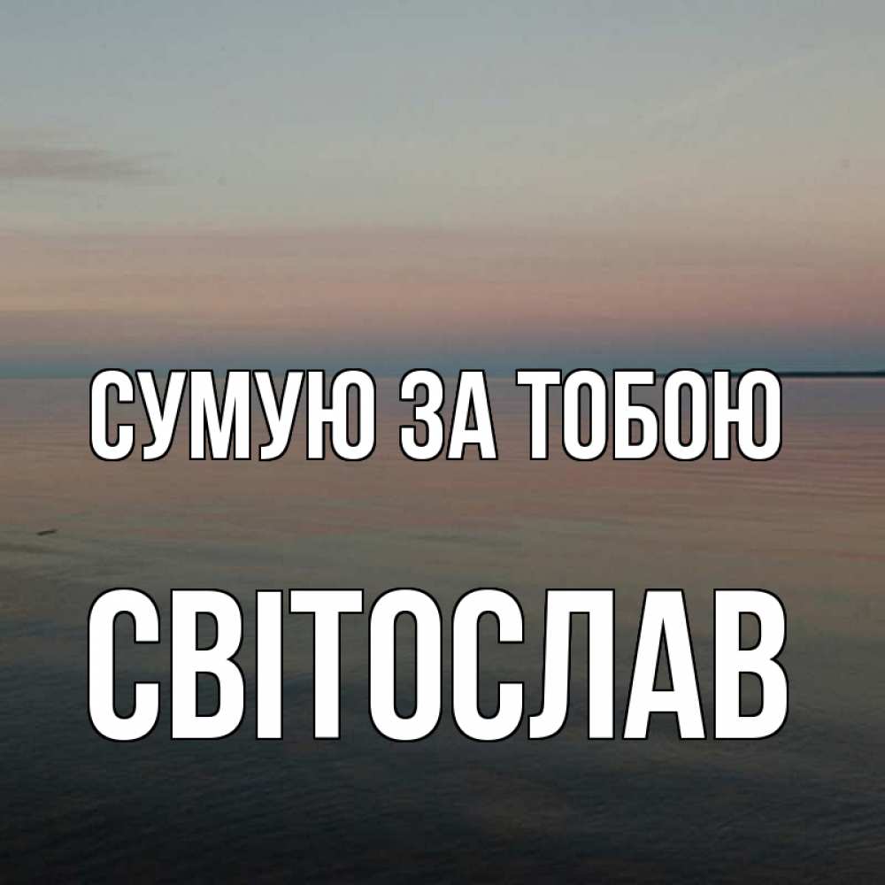 Открытка на каждый день з підписом, Світослав Сумую за тобою пусто Прикольна листівка з побажанням онлайн скачати безкоштовно 