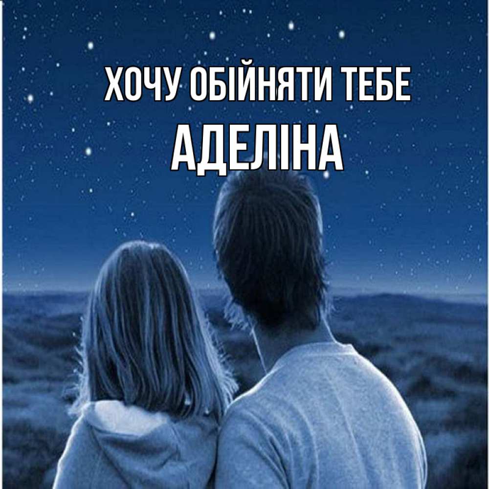 Открытка на каждый день з підписом, Аделіна Хочу обійняти тебе парень с девушкой смотрят на звезды Прикольна листівка з побажанням онлайн скачати безкоштовно 