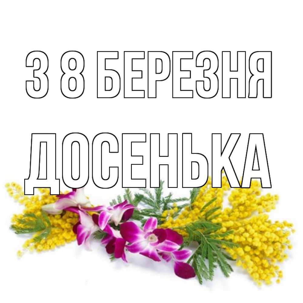 Открытка на каждый день з підписом, Досенька З 8 БЕРЕЗНЯ открытка на международный женский день с цветами  1 Прикольна листівка з побажанням онлайн скачати безкоштовно 