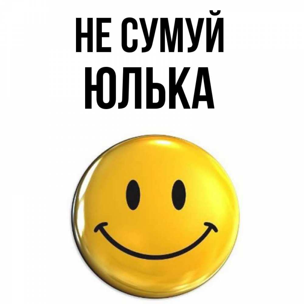 Открытка на каждый день з підписом, Юлька Не сумуй триде смайл Прикольна листівка з побажанням онлайн скачати безкоштовно 