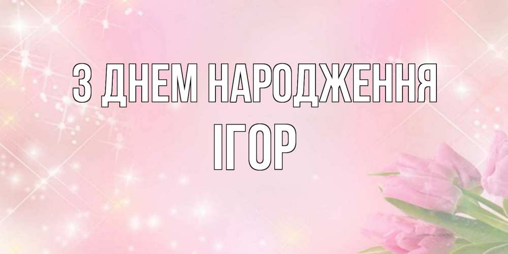 Открытка на каждый день з підписом, Ігор З Днем народження открытки в нежных цветах Прикольна листівка з побажанням онлайн скачати безкоштовно 