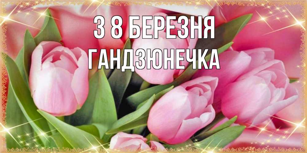 Открытка на каждый день з підписом, Гандзюнечка З 8 БЕРЕЗНЯ красивые открытки на 8 марта для милых дам Прикольна листівка з побажанням онлайн скачати безкоштовно 