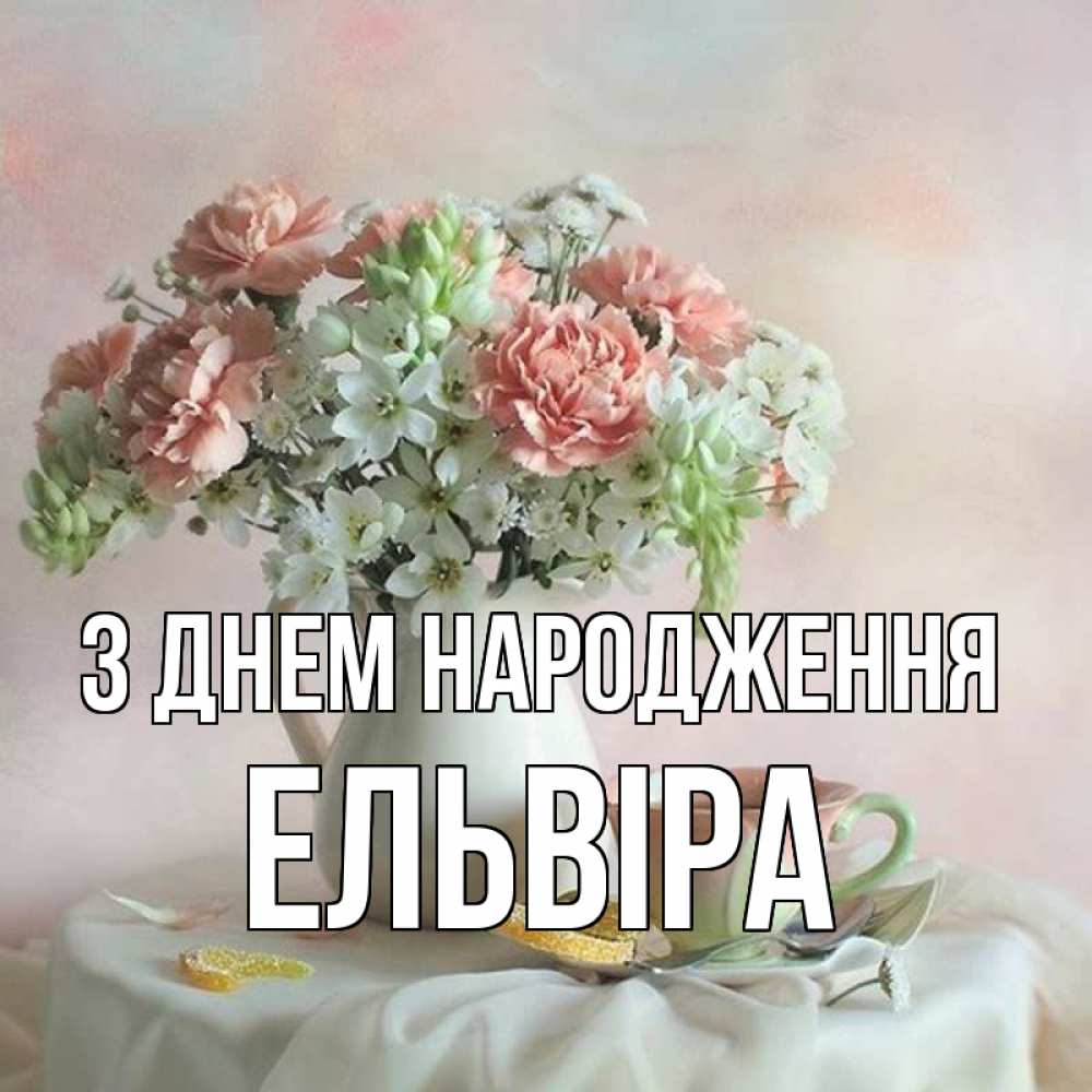 Открытка на каждый день з підписом, Ельвіра З Днем народження с цветами Прикольна листівка з побажанням онлайн скачати безкоштовно 