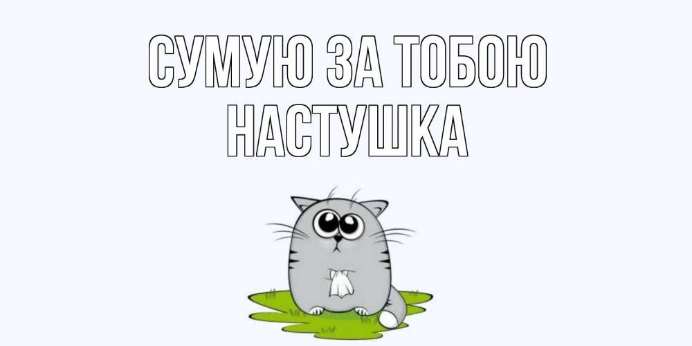 Открытка на каждый день з підписом, Настушка Сумую за тобою открытки с котиками я по тебе скучаю с именем Прикольна листівка з побажанням онлайн скачати безкоштовно 