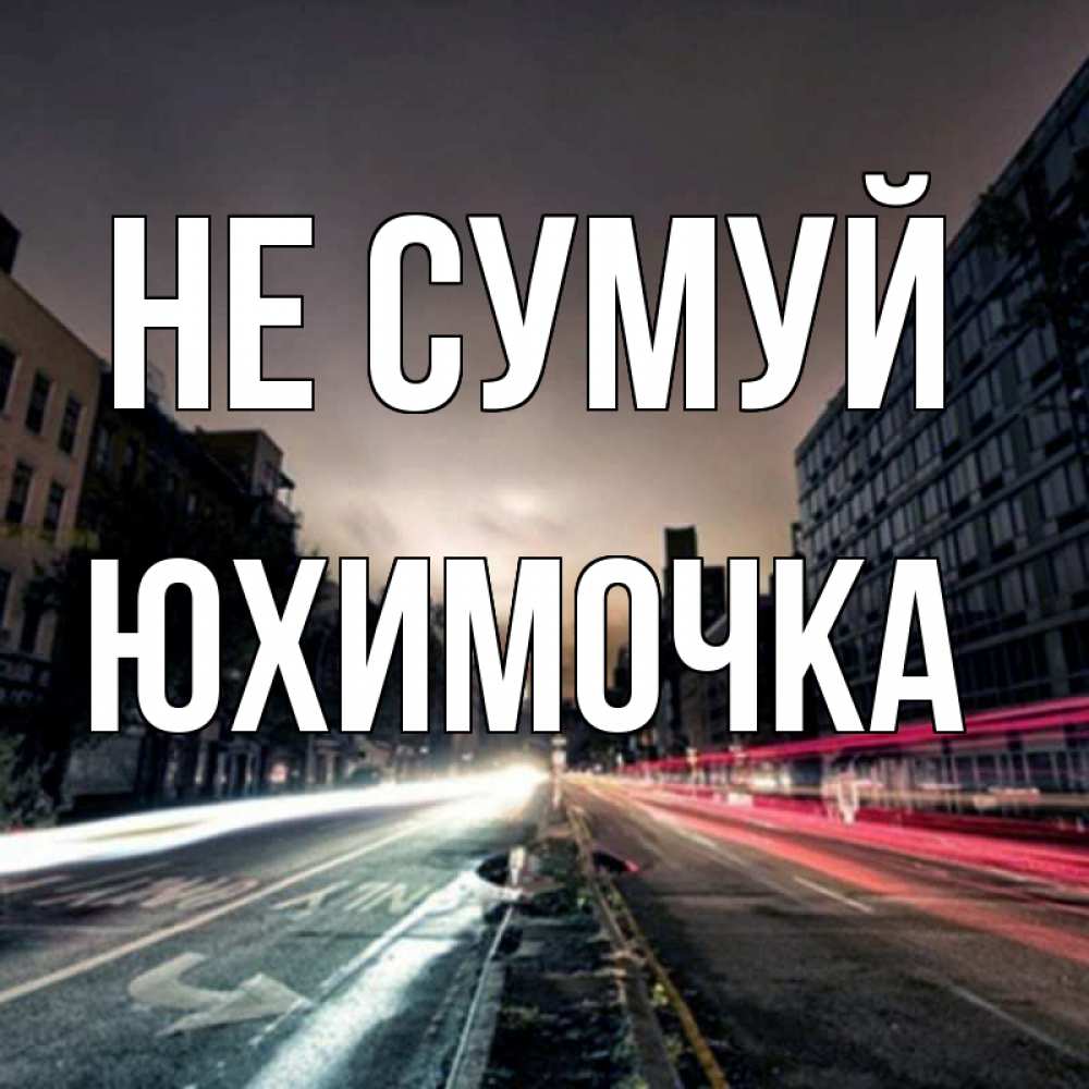 Открытка на каждый день з підписом, Юхимочка Не сумуй съемка ночью Прикольна листівка з побажанням онлайн скачати безкоштовно 