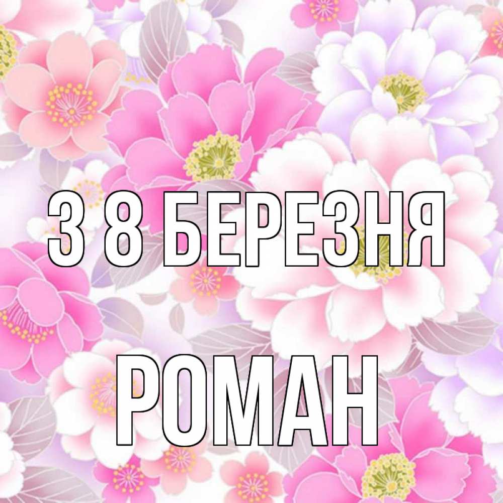 Открытка на каждый день з підписом, Роман З 8 БЕРЕЗНЯ для женщин Прикольна листівка з побажанням онлайн скачати безкоштовно 