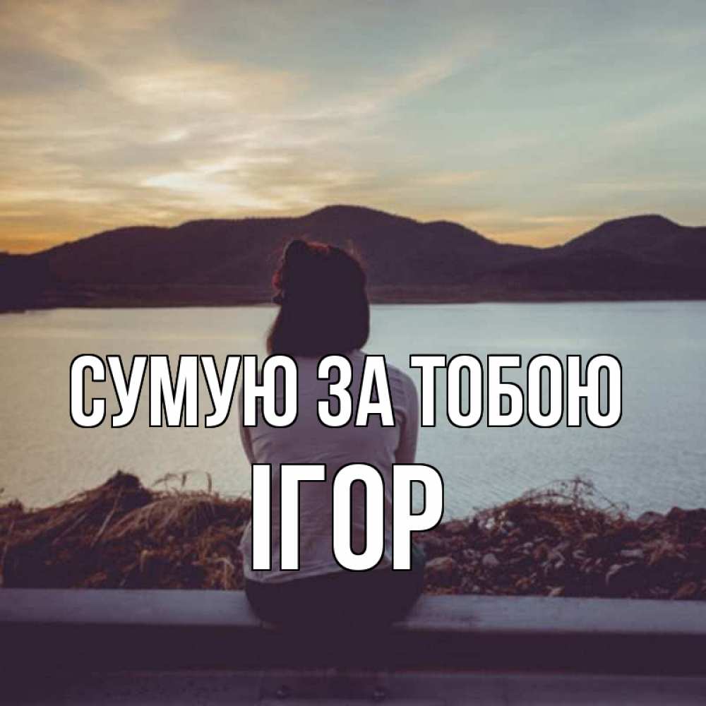 Открытка на каждый день з підписом, Ігор Сумую за тобою я уже соскучилась Прикольна листівка з побажанням онлайн скачати безкоштовно 