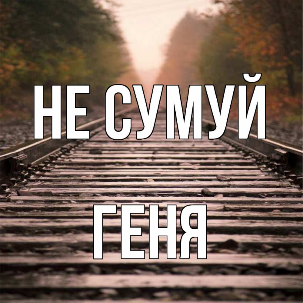 Открытка на каждый день з підписом, Геня Не сумуй лес и железная дорога Прикольна листівка з побажанням онлайн скачати безкоштовно 