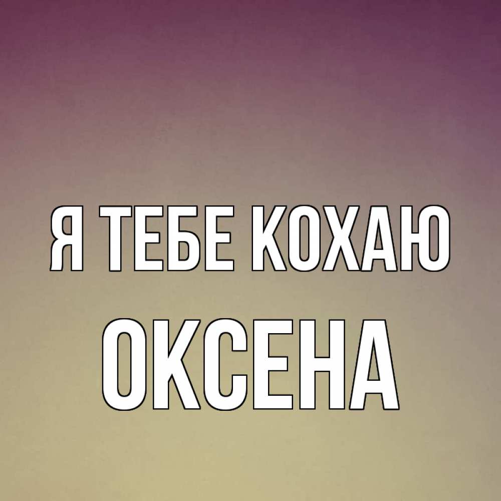 Открытка на каждый день з підписом, Оксена Я тебе кохаю для любимой Прикольна листівка з побажанням онлайн скачати безкоштовно 