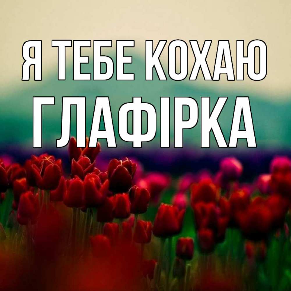 Открытка на каждый день з підписом, Глафірка Я тебе кохаю тюльпаны 4 Прикольна листівка з побажанням онлайн скачати безкоштовно 