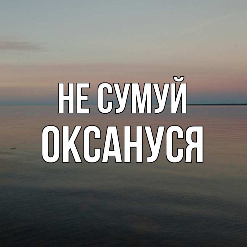 Открытка на каждый день з підписом, Оксануся Не сумуй водная гладь Прикольна листівка з побажанням онлайн скачати безкоштовно 