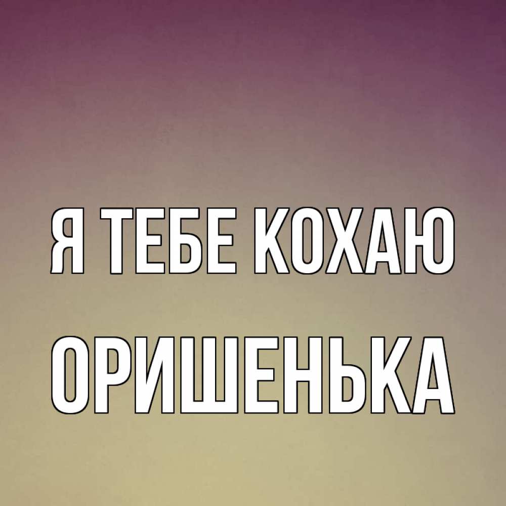Открытка на каждый день з підписом, Оришенька Я тебе кохаю для любимой Прикольна листівка з побажанням онлайн скачати безкоштовно 