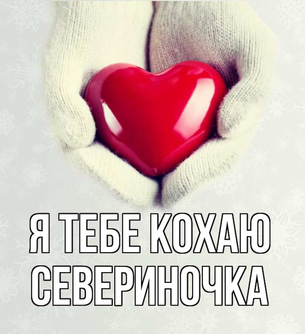 Открытка на каждый день з підписом, Севериночка Я тебе кохаю сердечко в руках, варежки Прикольна листівка з побажанням онлайн скачати безкоштовно 